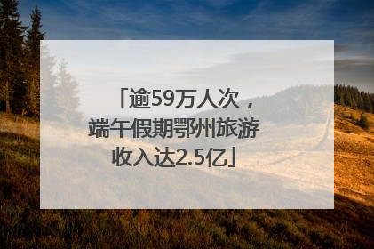 逾59万人次，端午假期鄂州旅游收入达2.5亿
