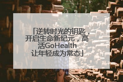 逆转时光的钥匙，开启生命新纪元，高活GoHealth让年轻成为常态