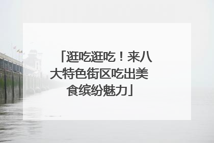 逛吃逛吃！来八大特色街区吃出美食缤纷魅力