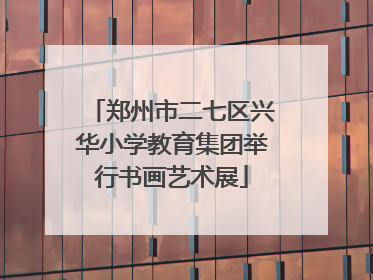 郑州市二七区兴华小学教育集团举行书画艺术展