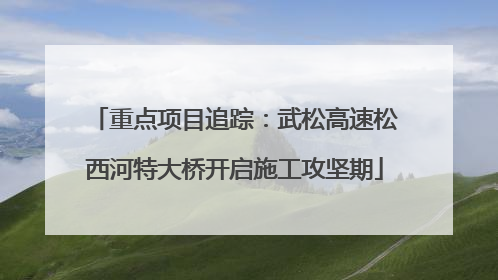重点项目追踪：武松高速松西河特大桥开启施工攻坚期