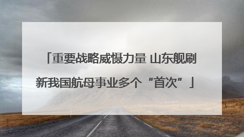重要战略威慑力量 山东舰刷新我国航母事业多个“首次”