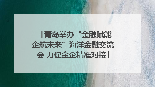 青岛举办“金融赋能 企航未来”海洋金融交流会 力促金企精准对接