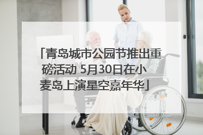 青岛城市公园节推出重磅活动 5月30日在小麦岛上演星空嘉年华