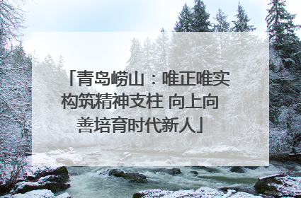 青岛崂山：唯正唯实构筑精神支柱 向上向善培育时代新人