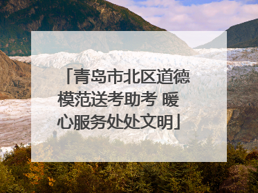青岛市北区道德模范送考助考 暖心服务处处文明