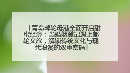 青岛邮轮母港全面开启甜蜜经济：当婚姻登记遇上邮轮文旅，解锁传统文化与现代浪漫的双重密码