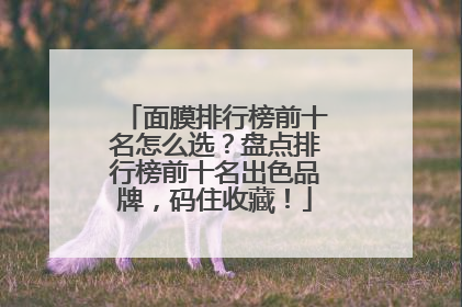 面膜排行榜前十名怎么选？盘点排行榜前十名出色品牌，码住收藏！