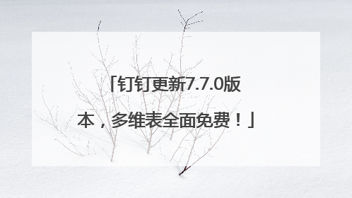 钉钉更新7.7.0版本，多维表全面免费！
