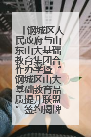 钢城区人民政府与山东山大基础教育集团合作办学暨“钢城区山大基础教育品质提升联盟”签约揭牌活动举行