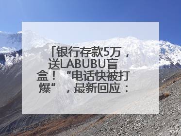 银行存款5万，送LABUBU盲盒！“电话快被打爆”，最新回应：统一活动，进货渠道不清楚