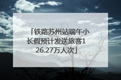 铁路苏州站端午小长假预计发送旅客126.27万人次