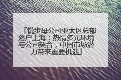锐步母公司亚太区总部落户上海：热情多元环境与公司契合，中国市场潜力带来重要机遇