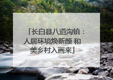 长白县八道沟镇：人居环境焕新颜 和美乡村入画来