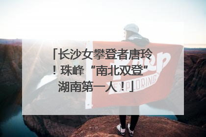 长沙女攀登者唐玲！珠峰“南北双登”湖南第一人！