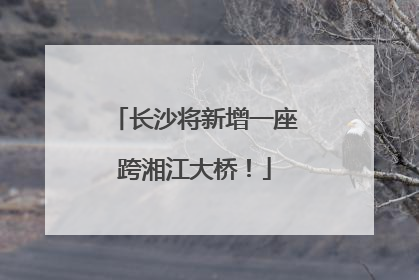 长沙将新增一座跨湘江大桥！