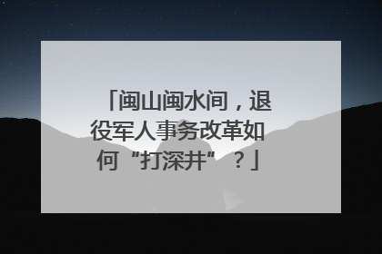闽山闽水间，退役军人事务改革如何“打深井”？