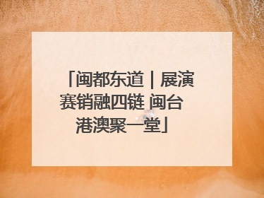 闽都东道｜展演赛销融四链 闽台港澳聚一堂