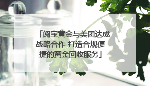 阅宝黄金与美团达成战略合作 打造合规便捷的黄金回收服务