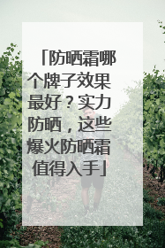 防晒霜哪个牌子效果最好？实力防晒，这些爆火防晒霜值得入手