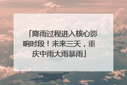 降雨过程进入核心影响时段！未来三天，重庆中雨大雨暴雨