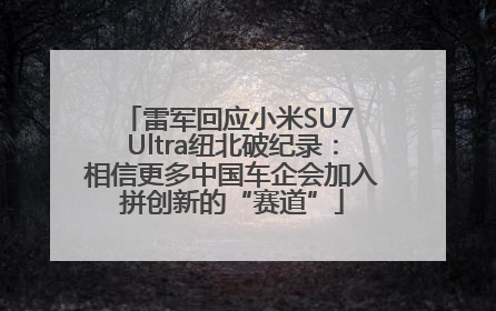 雷军回应小米SU7 Ultra纽北破纪录：相信更多中国车企会加入拼创新的“赛道”