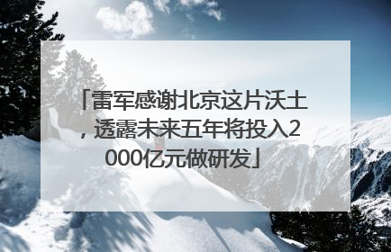 雷军感谢北京这片沃土，透露未来五年将投入2000亿元做研发