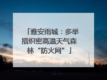 雅安雨城：多举措织密高温天气森林“防火网”