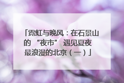霓虹与晚风：在石景山的 “夜市” 遇见夏夜最浪漫的北京（一）