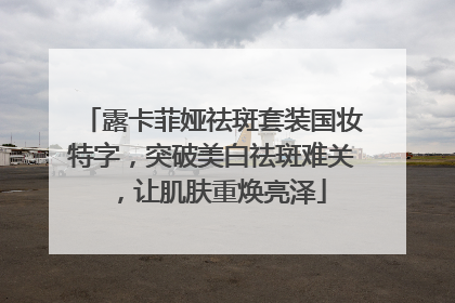露卡菲娅祛斑套装国妆特字，突破美白祛斑难关，让肌肤重焕亮泽