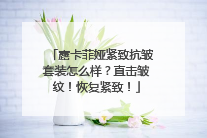 露卡菲娅紧致抗皱套装怎么样？直击皱纹！恢复紧致！