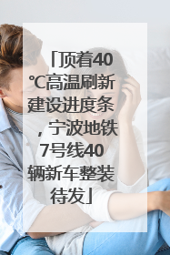 顶着40℃高温刷新建设进度条，宁波地铁7号线40辆新车整装待发