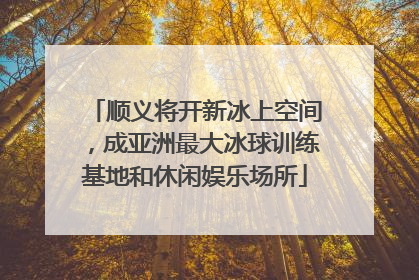 顺义将开新冰上空间，成亚洲最大冰球训练基地和休闲娱乐场所