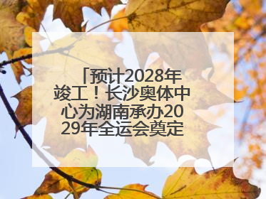 预计2028年竣工！长沙奥体中心为湖南承办2029年全运会奠定坚实基础