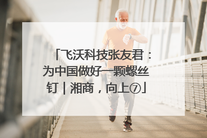飞沃科技张友君：为中国做好一颗螺丝钉｜湘商，向上⑦