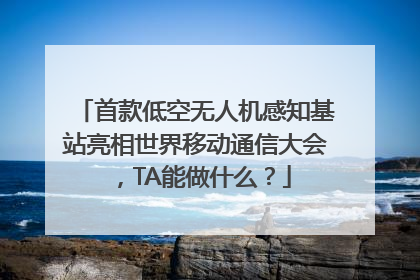 首款低空无人机感知基站亮相世界移动通信大会，TA能做什么？