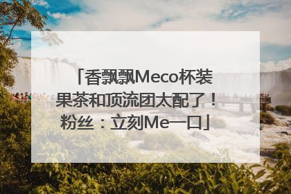 香飘飘Meco杯装果茶和顶流团太配了！粉丝：立刻Me一口