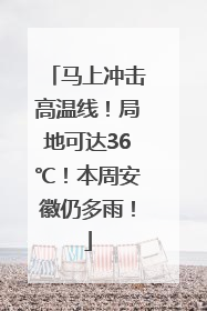 马上冲击高温线！局地可达36℃！本周安徽仍多雨！