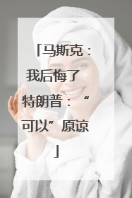 马斯克：我后悔了 特朗普：“可以”原谅