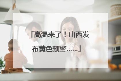 高温来了！山西发布黄色预警……