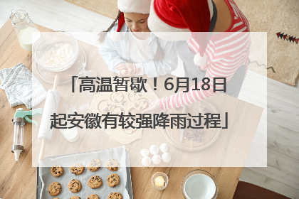高温暂歇！6月18日起安徽有较强降雨过程