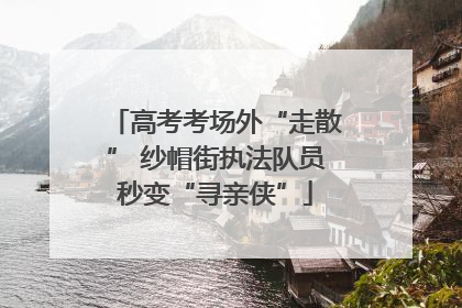 高考考场外“走散” 纱帽街执法队员秒变“寻亲侠”
