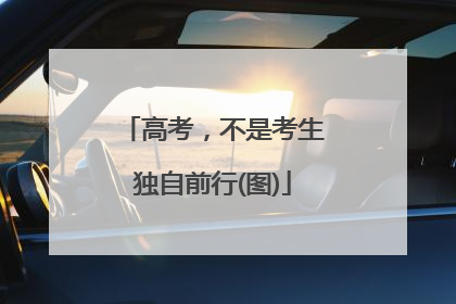 高考，不是考生独自前行(图)