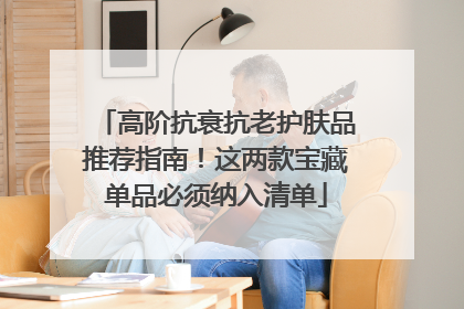 高阶抗衰抗老护肤品推荐指南！这两款宝藏单品必须纳入清单