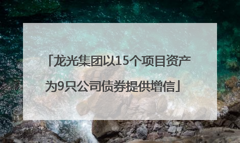 龙光集团以15个项目资产为9只公司债券提供增信