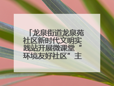 龙泉街道龙泉苑社区新时代文明实践站开展微课堂“环境友好社区”主题宣讲活动