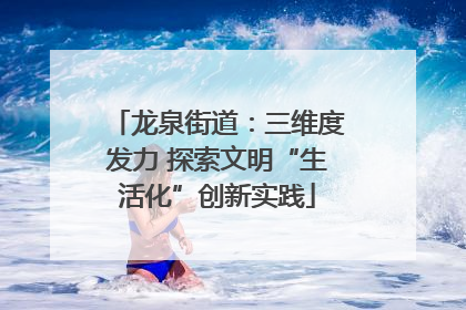 龙泉街道：三维度发力 探索文明“生活化”创新实践