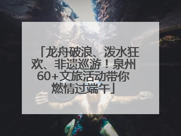 龙舟破浪、泼水狂欢、非遗巡游！泉州60+文旅活动带你燃情过端午