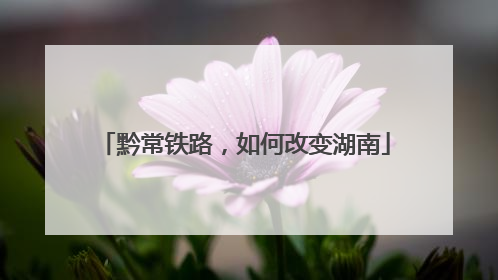黔常铁路，如何改变湖南