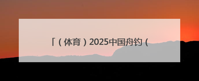 （体育）2025中国舟钓（路亚）公开赛湖南南县站开赛